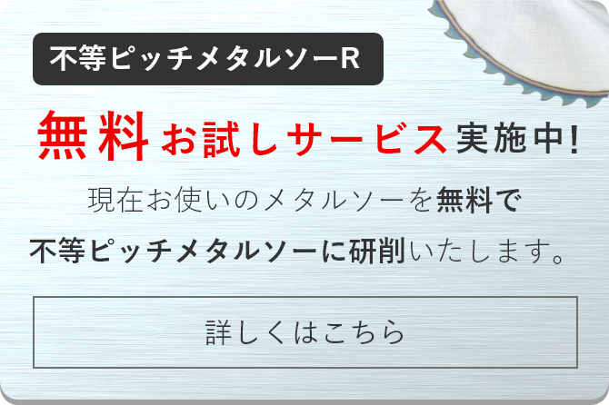 不等ピッチメタルソー無料お試しサービス実施中！お使いのメタルソーを無料で不等ピッチメタルソーに研削いたします。詳しくはこちら